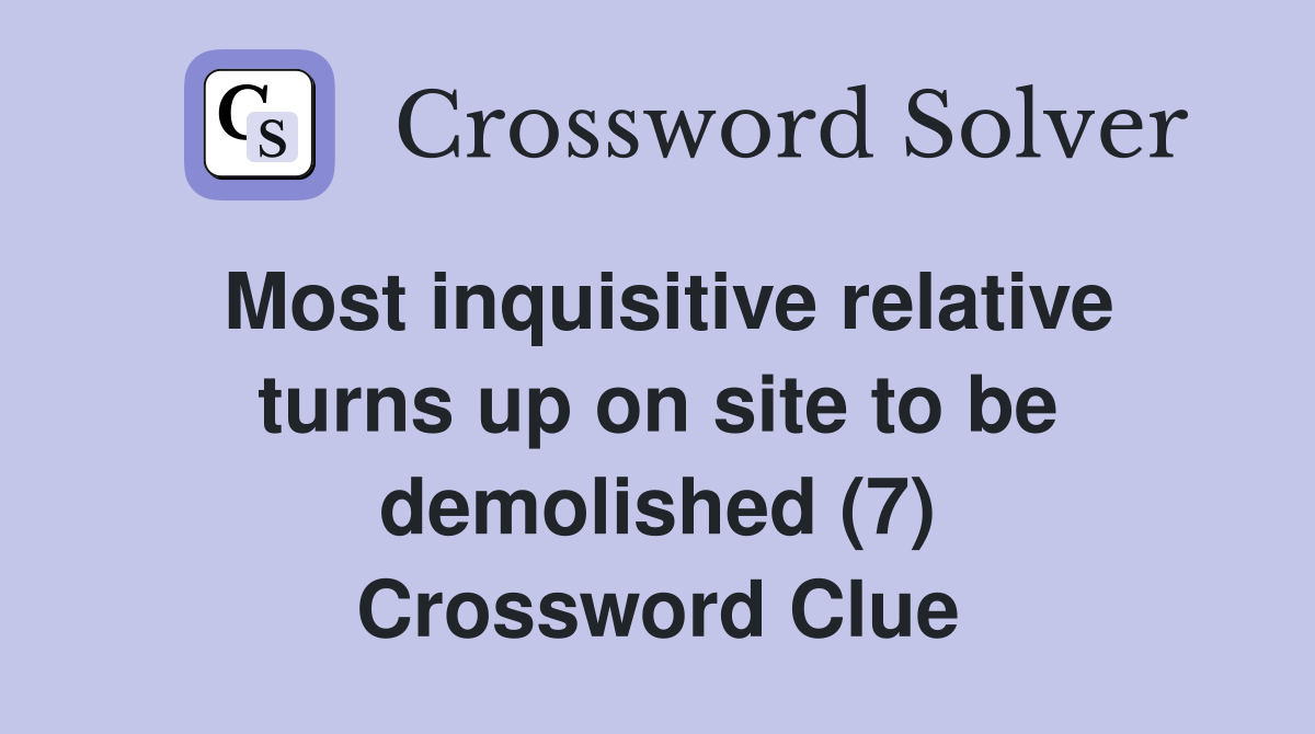 Most inquisitive relative turns up on site to be demolished (7) Crossword Clue