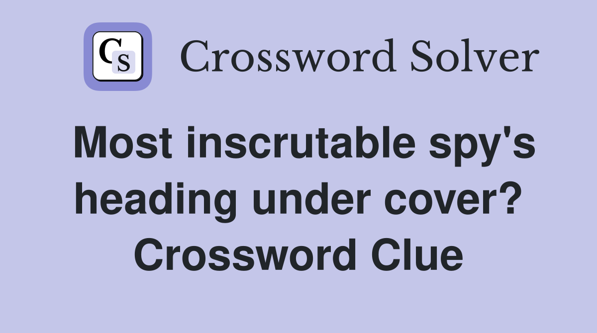 Most inscrutable spy's heading under cover? Crossword Clue