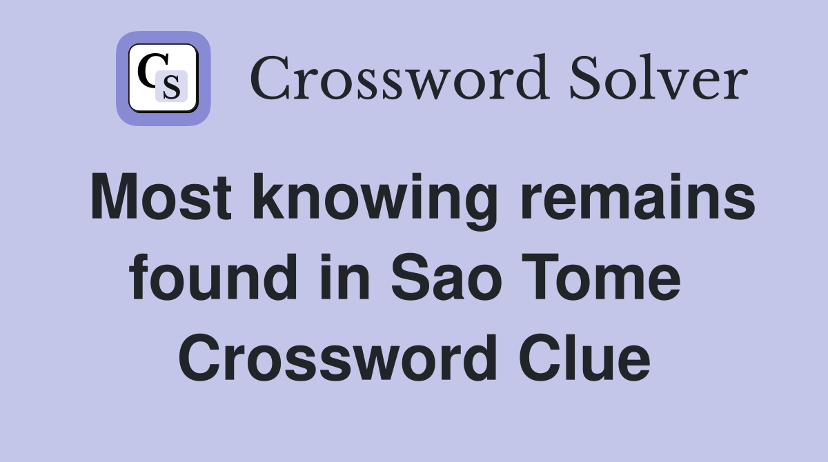 Most knowing remains found in Sao Tome  Crossword Clue