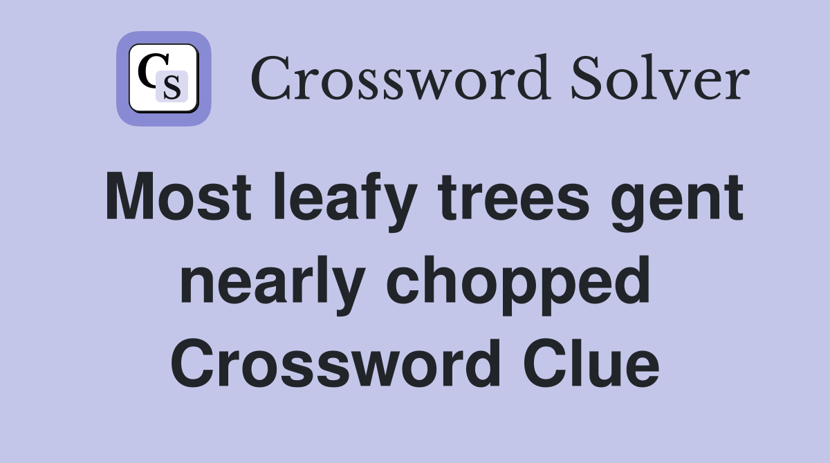 Most leafy trees gent nearly chopped Crossword Clue
