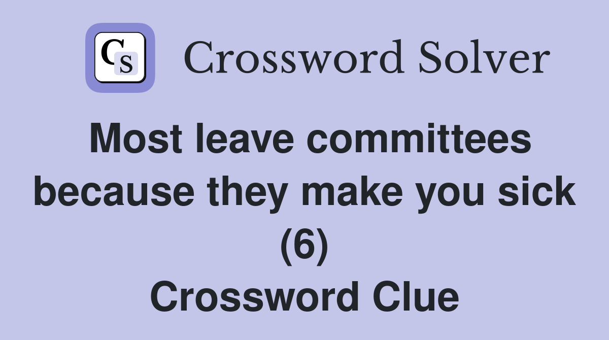 Most leave committees because they make you sick (6) Crossword Clue