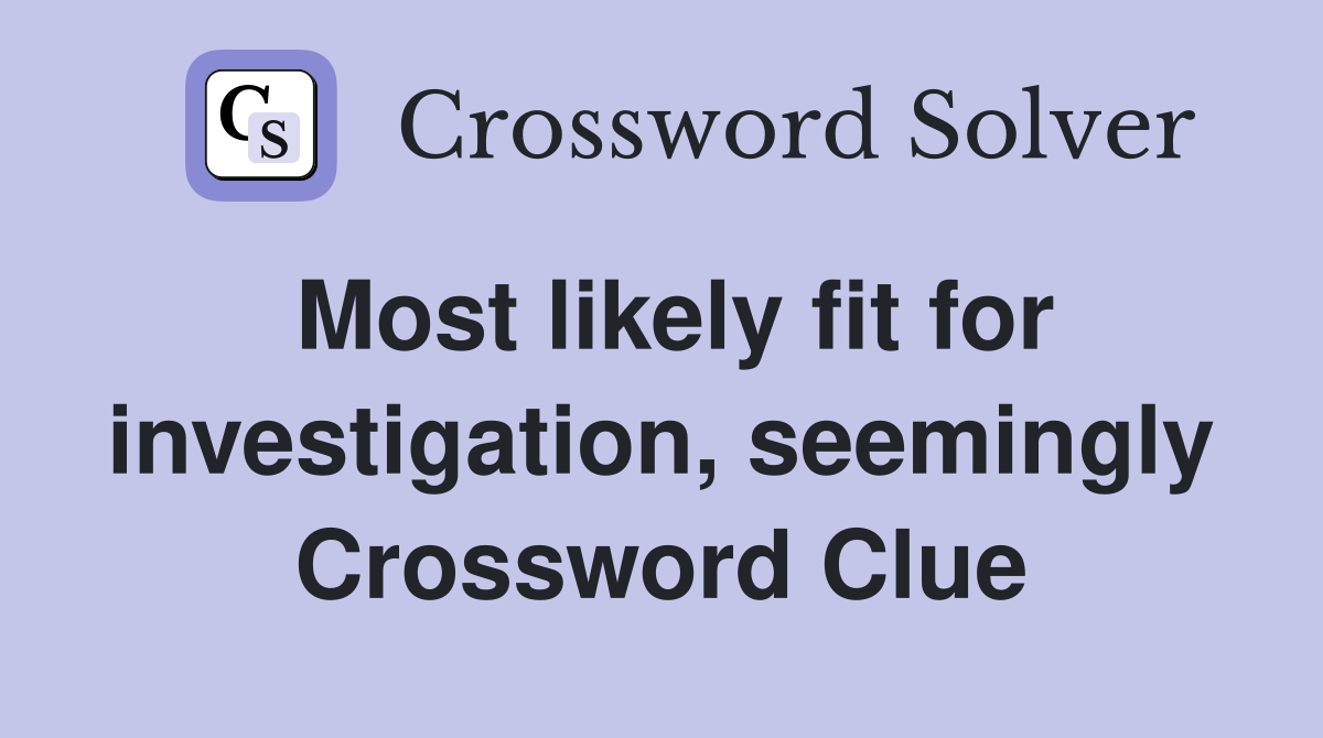 Most likely fit for investigation, seemingly Crossword Clue