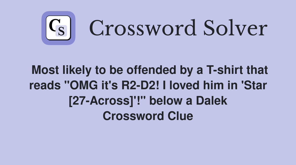 Most likely to be offended by a T-shirt that reads "OMG it's R2-D2! I loved him in 'Star [27-Across]'!" below a Dalek Crossword Clue