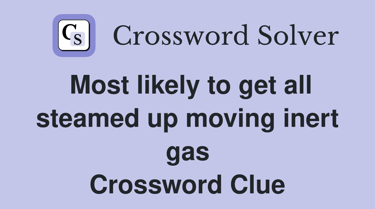 Most likely to get all steamed up moving inert gas Crossword Clue