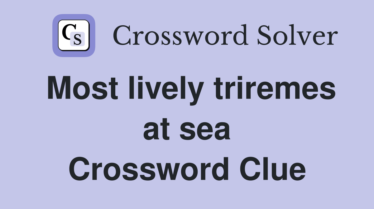 Most lively triremes at sea Crossword Clue