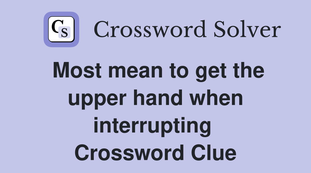 Most mean to get the upper hand when interrupting  Crossword Clue