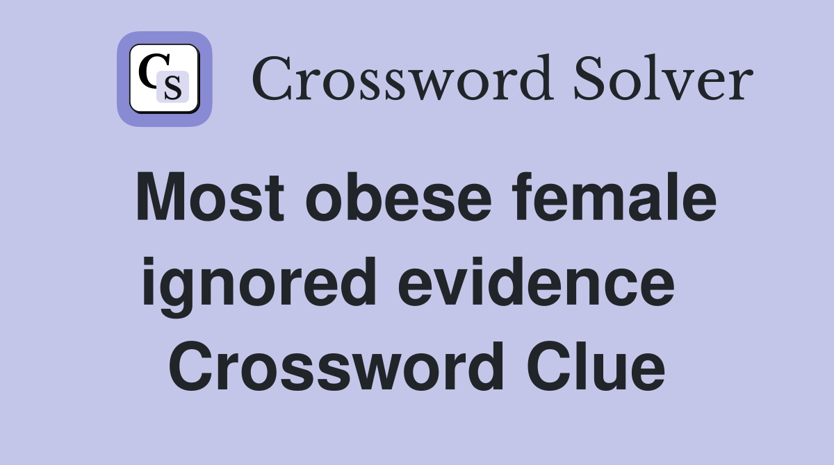 Most obese female ignored evidence  Crossword Clue