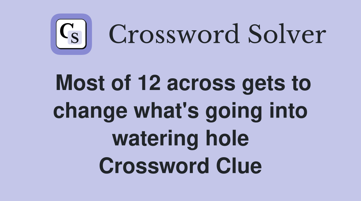 Most of 12 across gets to change what's going into watering hole Crossword Clue