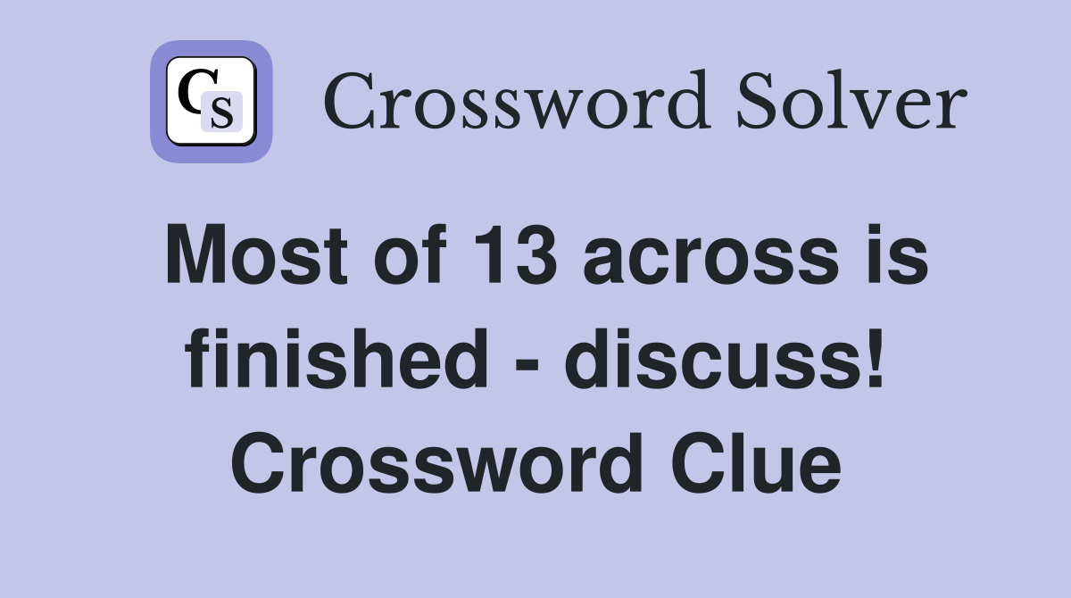 Most of 13 across is finished - discuss! Crossword Clue