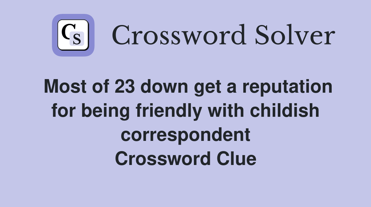 Most of 23 down get a reputation for being friendly with childish correspondent Crossword Clue
