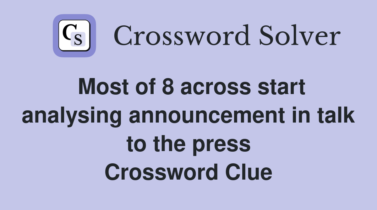 Most of 8 across start analysing announcement in talk to the press Crossword Clue