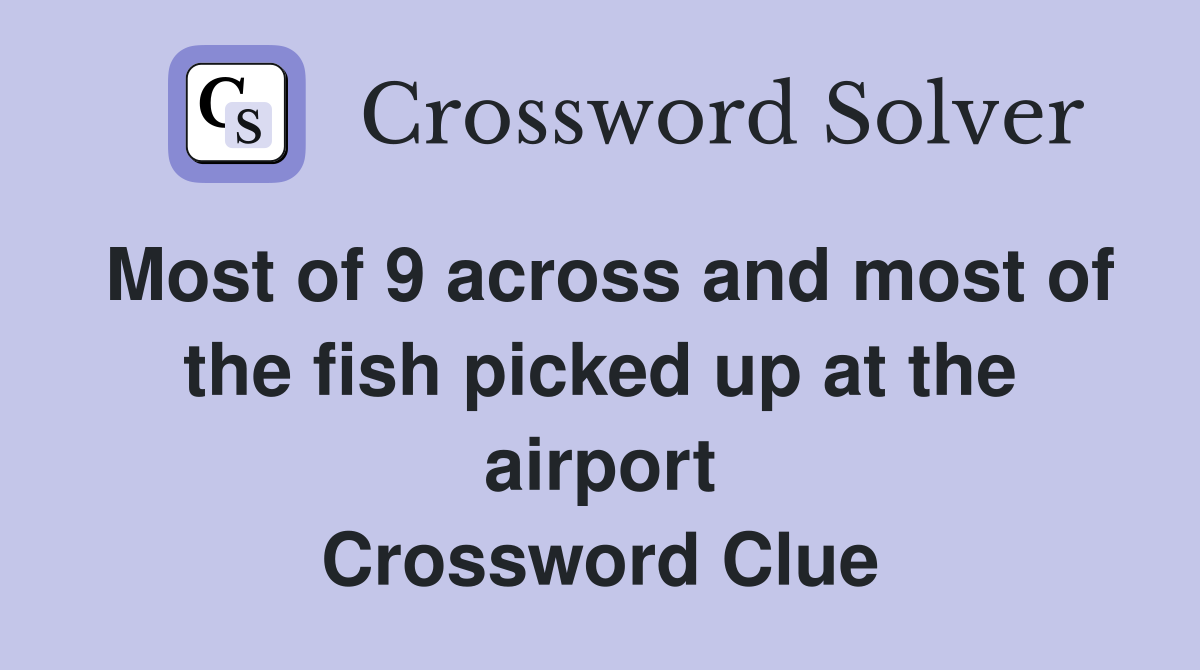 Most of 9 across and most of the fish picked up at the airport Crossword Clue