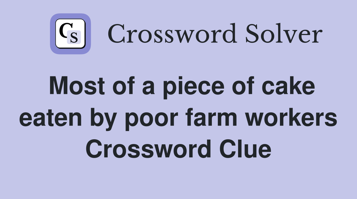 Most of a piece of cake eaten by poor farm workers Crossword Clue