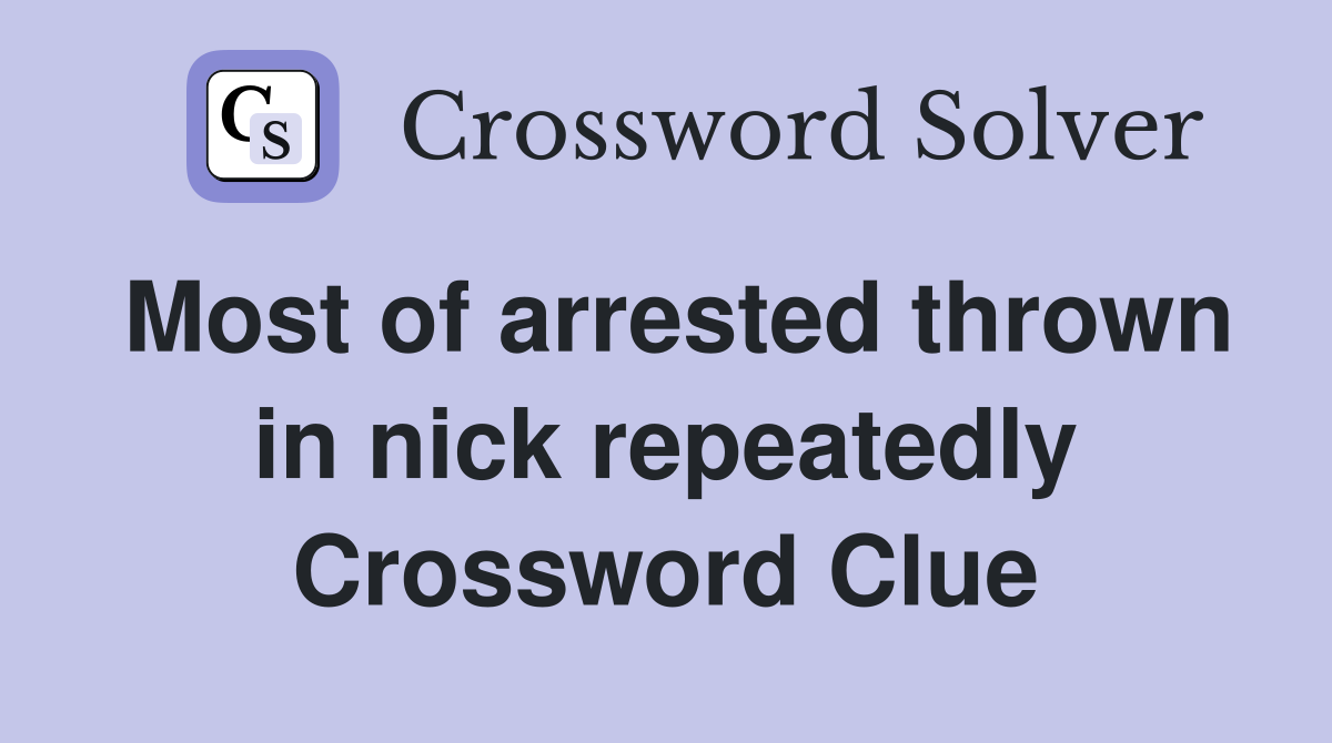 Most of arrested thrown in nick repeatedly Crossword Clue