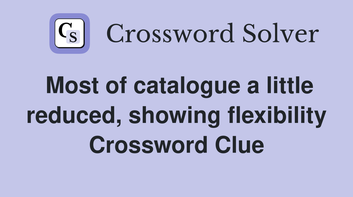 Most of catalogue a little reduced, showing flexibility Crossword Clue
