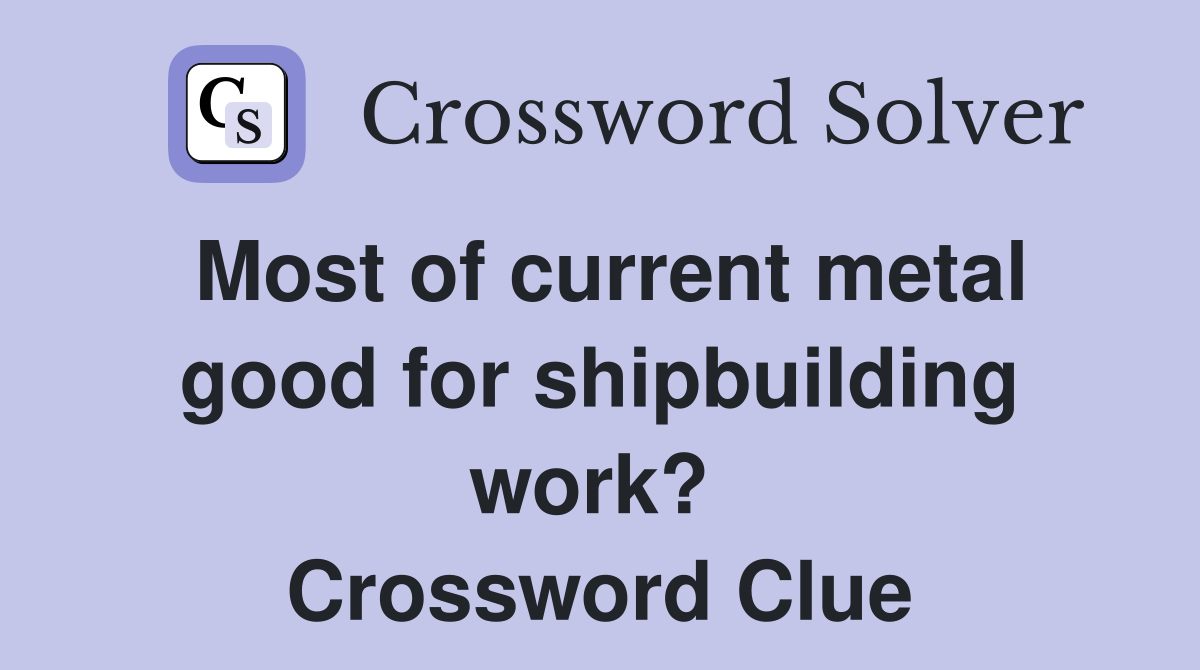 Most of current metal good for shipbuilding work?  Crossword Clue