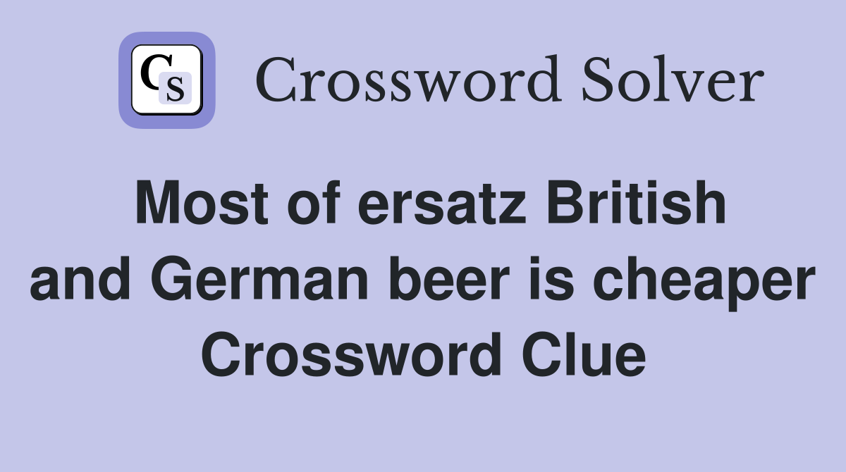 Most of ersatz British and German beer is cheaper Crossword Clue