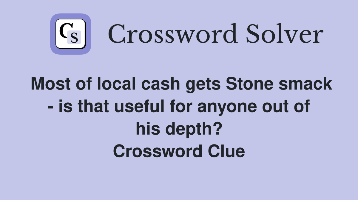 Most of local cash gets Stone smack - is that useful for anyone out of his depth? Crossword Clue