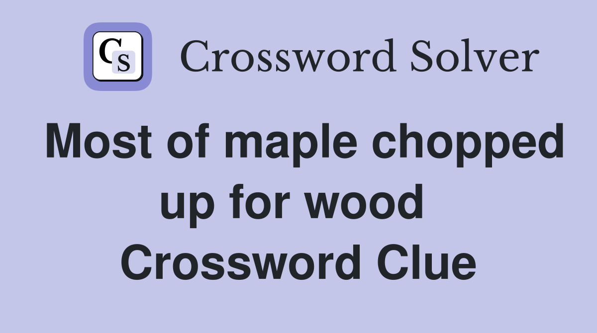 Most of maple chopped up for wood  Crossword Clue