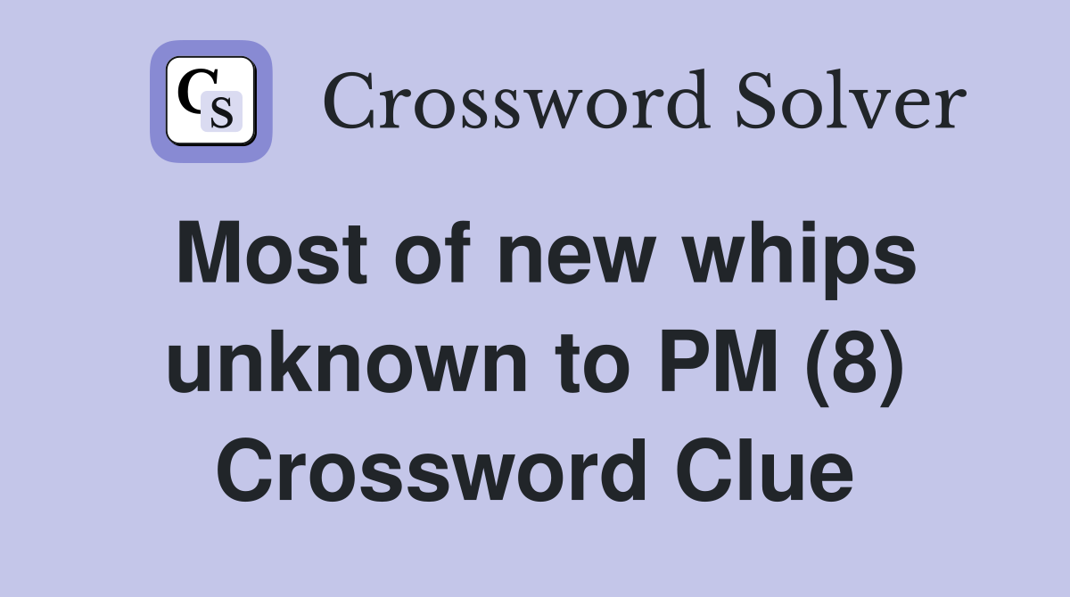 Most of new whips unknown to PM (8) Crossword Clue