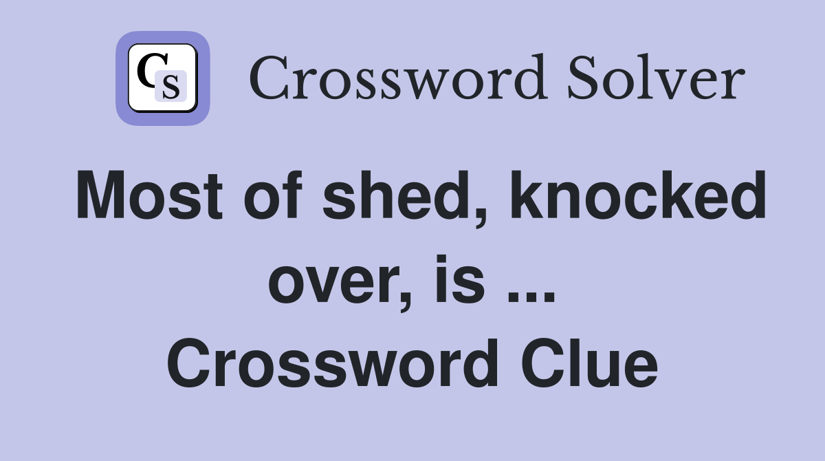 Most of shed, knocked over, is ... Crossword Clue