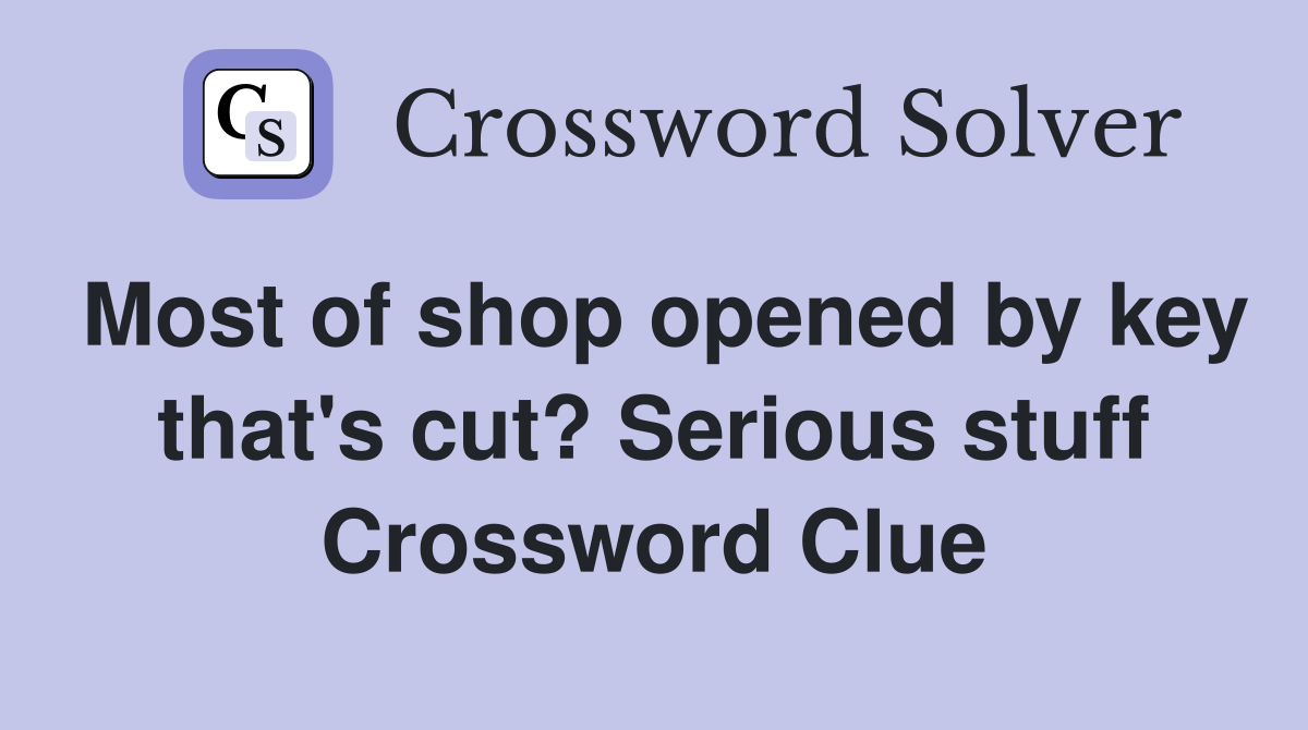 Most of shop opened by key that's cut? Serious stuff Crossword Clue