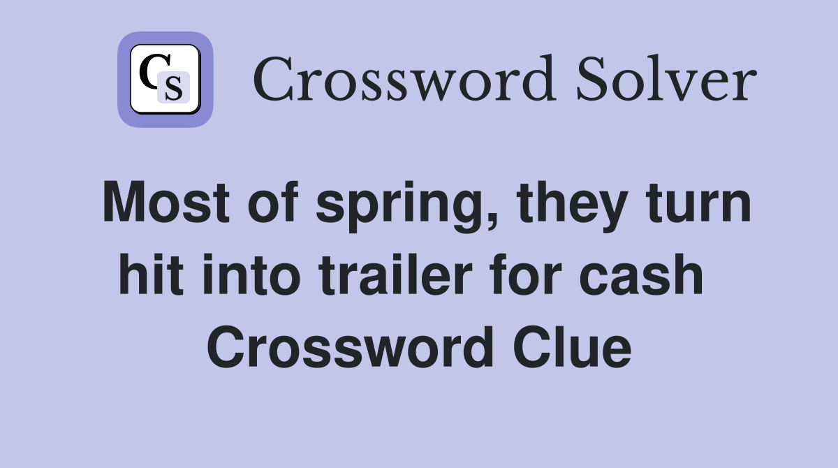 Most of spring, they turn hit into trailer for cash  Crossword Clue