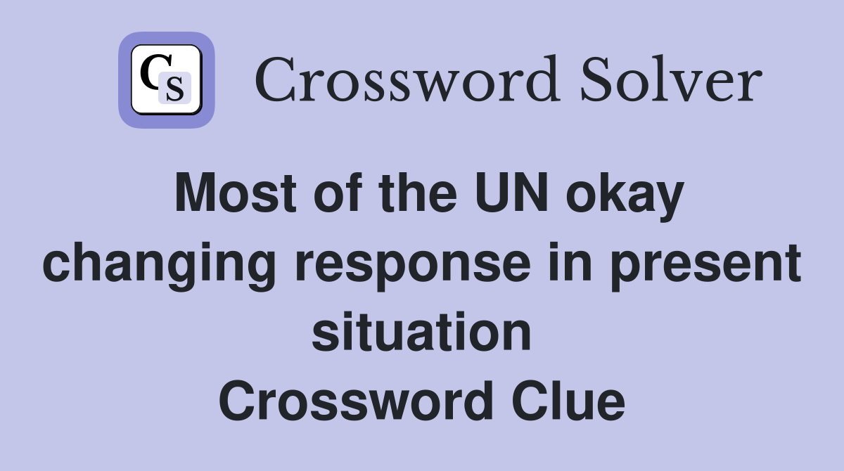 Most of the UN okay changing response in present situation Crossword Clue