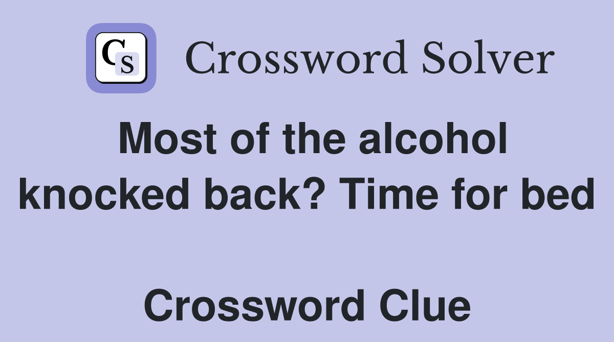 Most of the alcohol knocked back? Time for bed  Crossword Clue