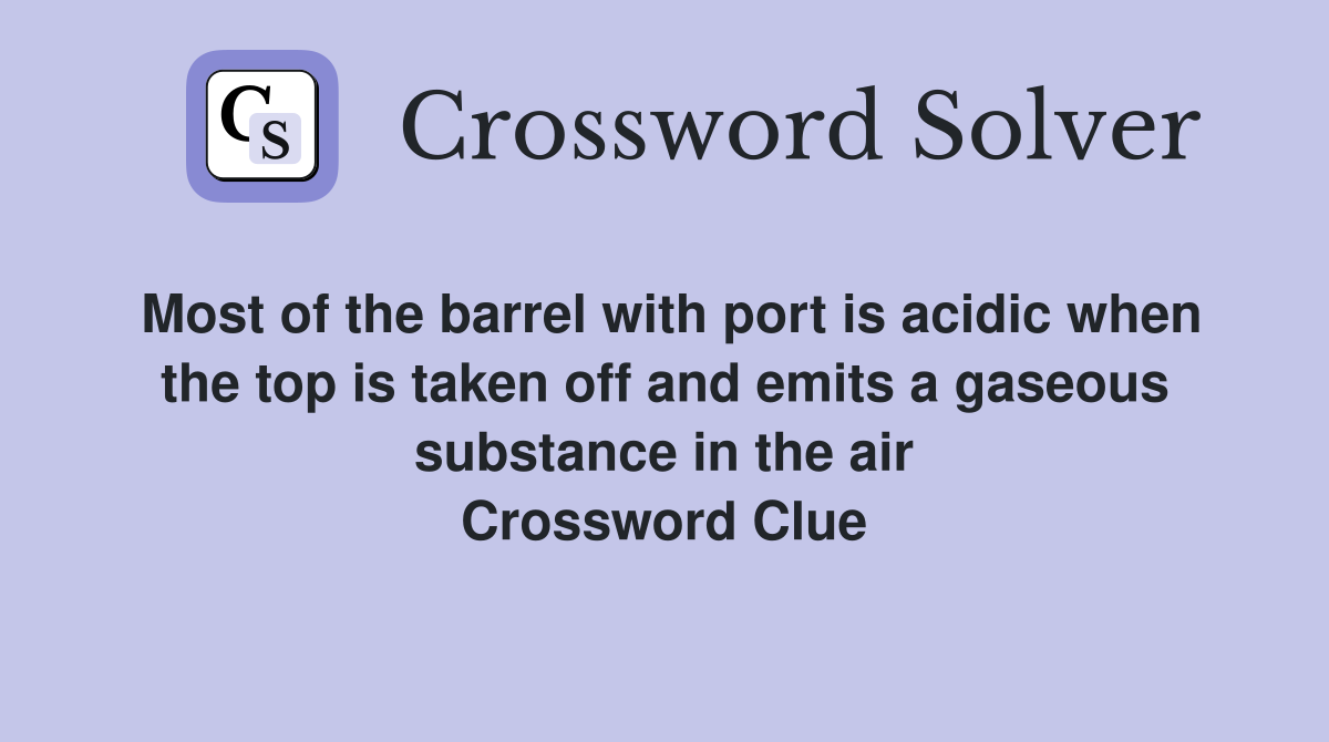 Most of the barrel with port is acidic when the top is taken off and emits a gaseous substance in the air Crossword Clue