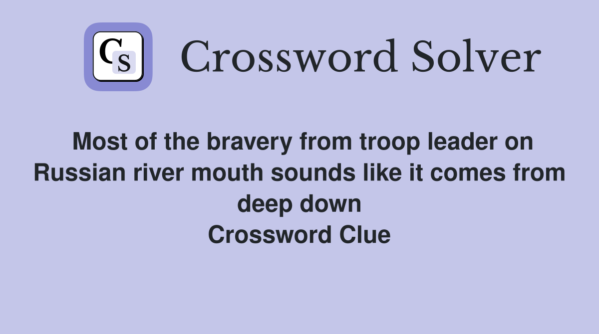 Most of the bravery from troop leader on Russian river mouth sounds like it comes from deep down Crossword Clue