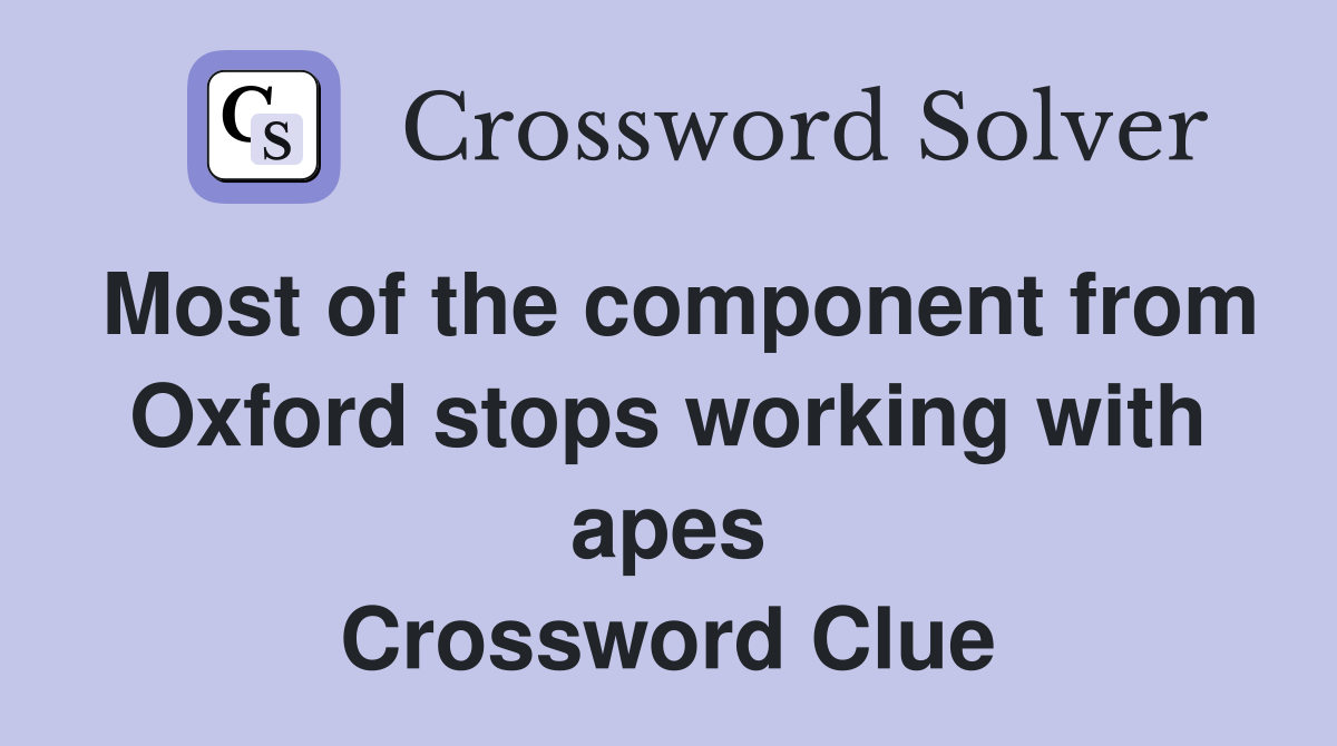Most of the component from Oxford stops working with apes Crossword Clue