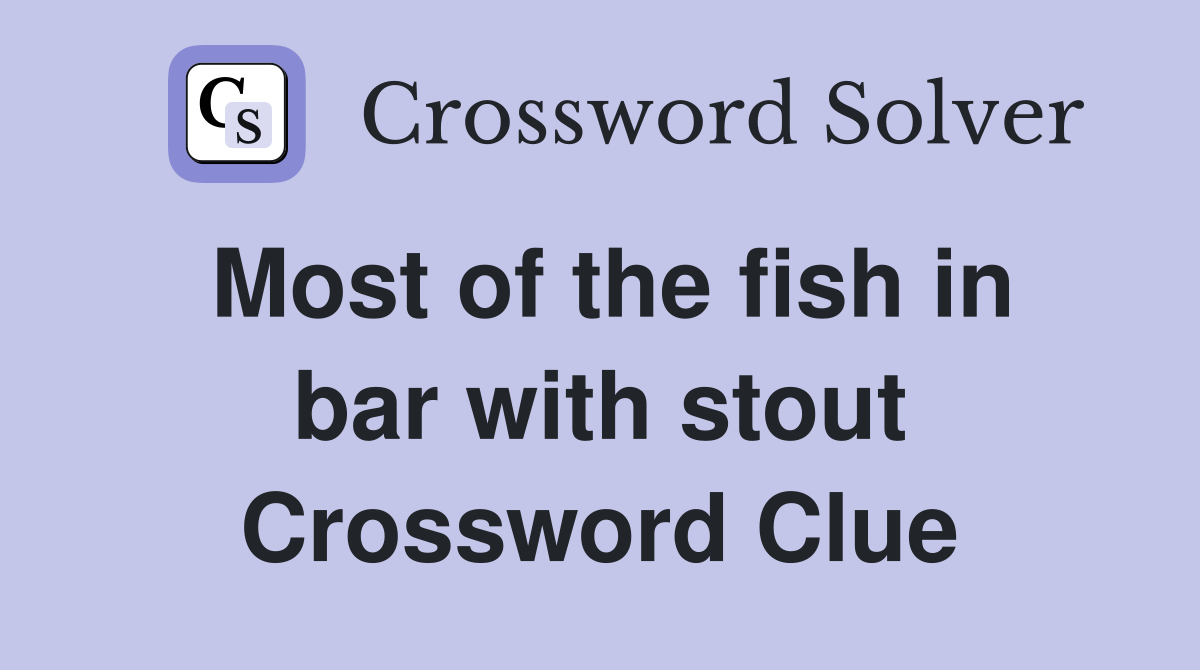 Most of the fish in bar with stout Crossword Clue