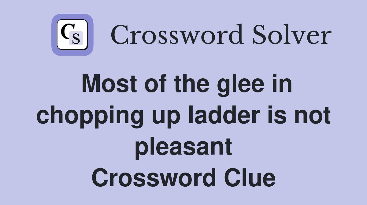 Most of the glee in chopping up ladder is not pleasant Crossword Clue