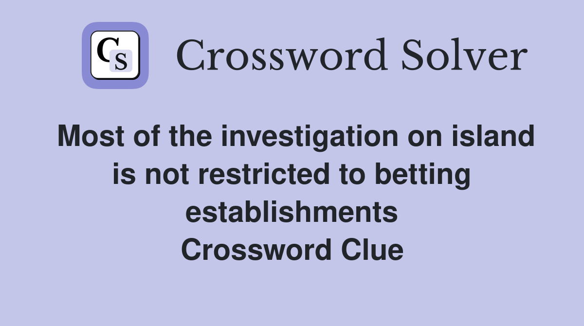 Most of the investigation on island is not restricted to betting establishments Crossword Clue