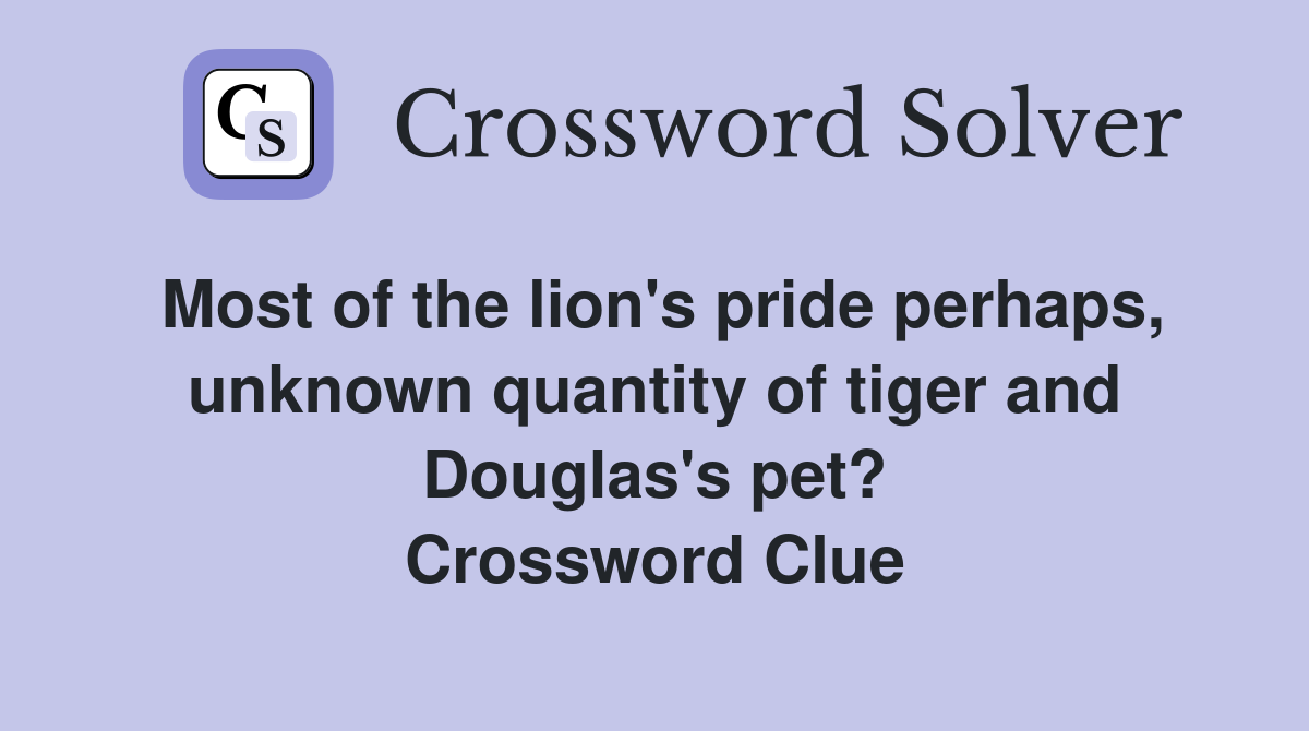 Most of the lion's pride perhaps, unknown quantity of tiger and Douglas's pet? Crossword Clue