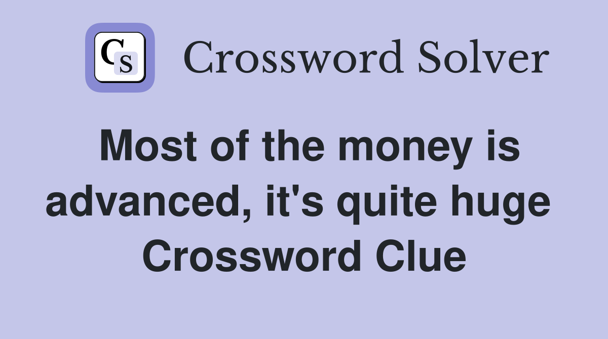 Most of the money is advanced, it's quite huge  Crossword Clue