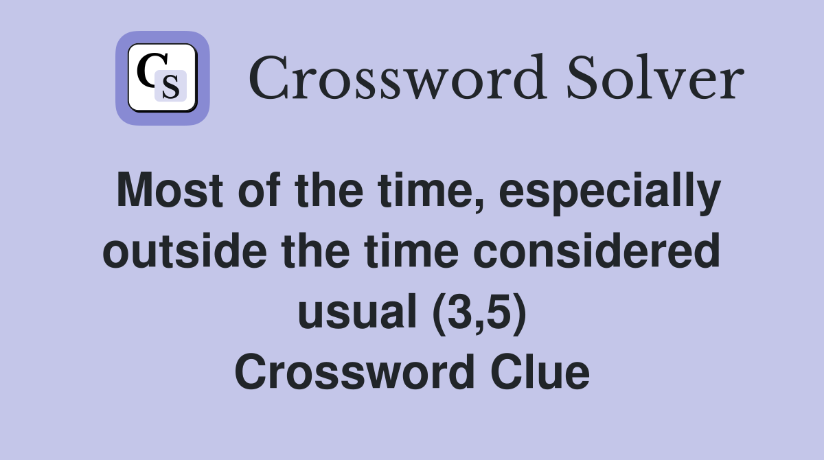 Most of the time, especially outside the time considered usual (3,5) Crossword Clue