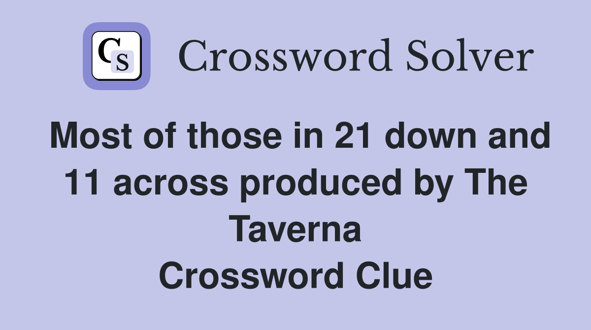 Most of those in 21 down and 11 across produced by The Taverna Crossword Clue