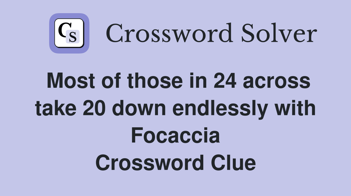 Most of those in 24 across take 20 down endlessly with Focaccia Crossword Clue