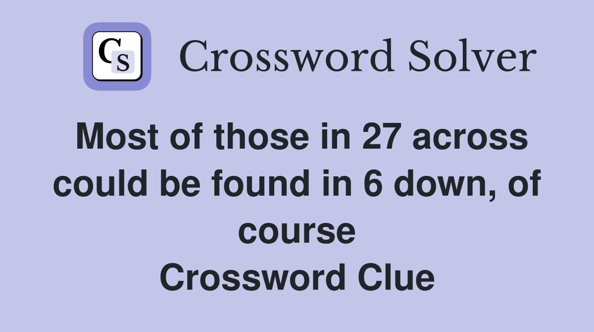 Most of those in 27 across could be found in 6 down, of course Crossword Clue