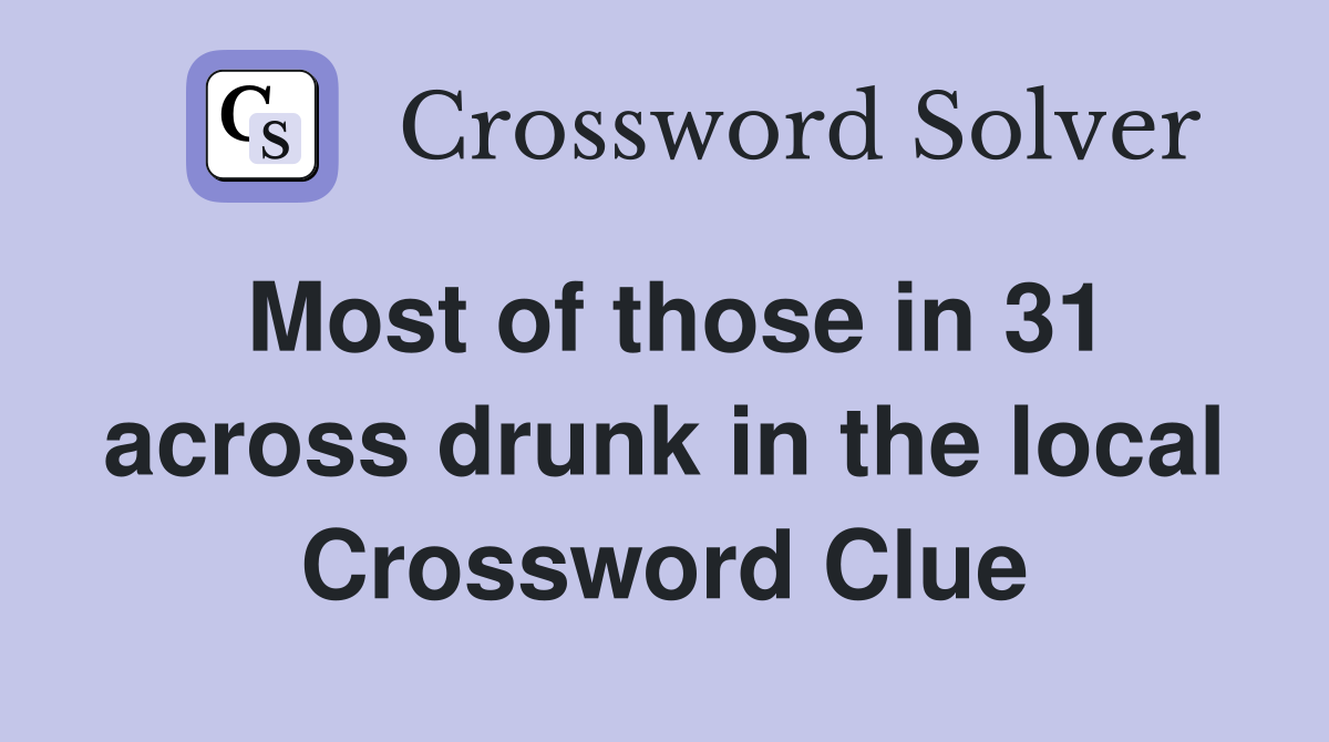 Most of those in 31 across drunk in the local Crossword Clue