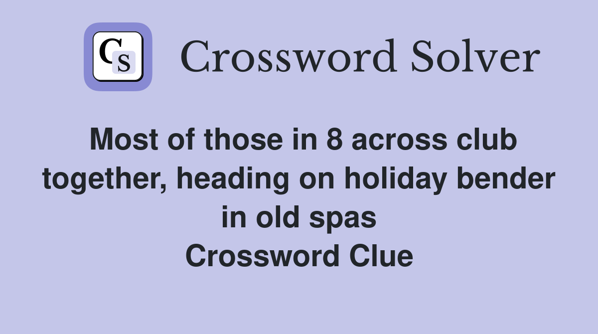Most of those in 8 across club together, heading on holiday bender in old spas Crossword Clue