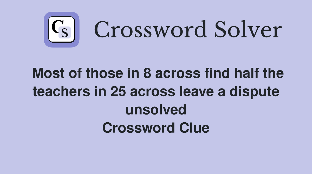 Most of those in 8 across find half the teachers in 25 across leave a dispute unsolved Crossword Clue