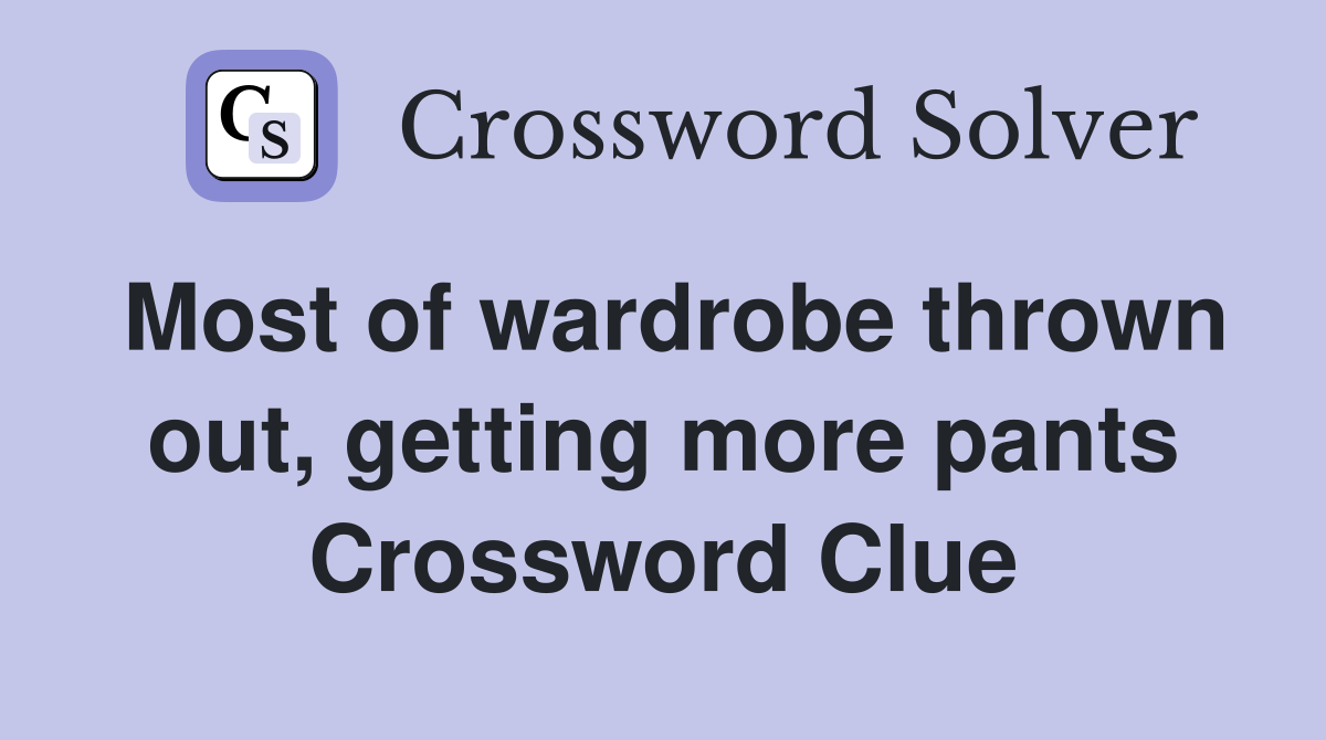 Most of wardrobe thrown out, getting more pants Crossword Clue
