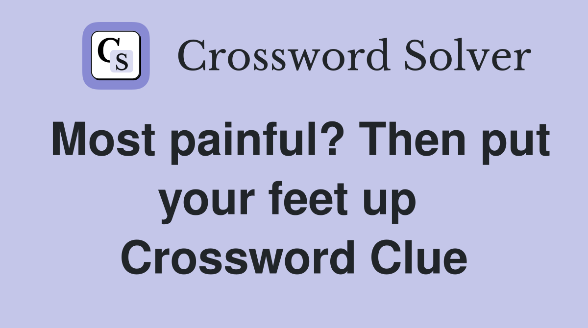 Most painful? Then put your feet up  Crossword Clue