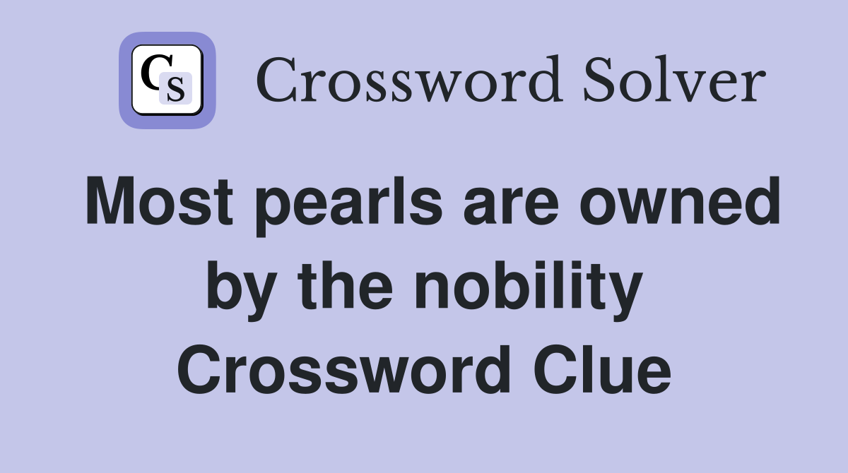 Most pearls are owned by the nobility Crossword Clue