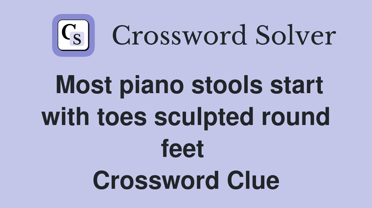 Most piano stools start with toes sculpted round feet  Crossword Clue