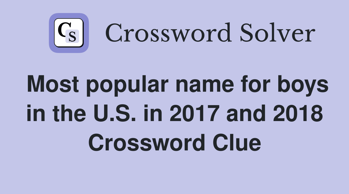 Most popular name for boys in the U.S. in 2017 and 2018 Crossword Clue