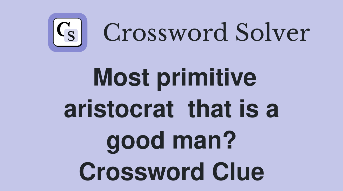 Most primitive aristocrat  that is a good man? Crossword Clue